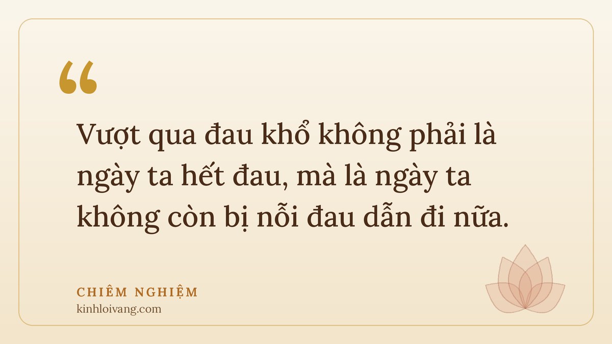 vượt qua đau khổ - Chiêm nghiệm: Vượt qua đau khổ không phải là ngày ta hết đau, mà là ngày ta không còn bị nỗi đau dẫn đi
