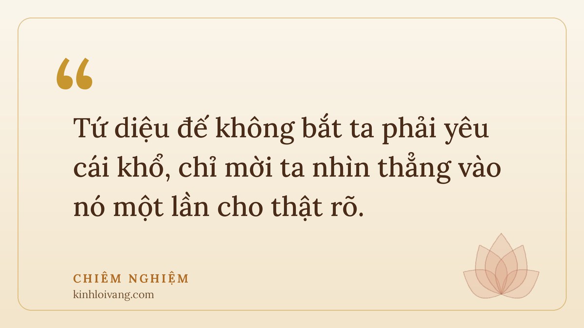 tứ diệu đế - Chiêm nghiệm: Tứ diệu đế không bắt ta phải yêu cái khổ, chỉ mời ta nhìn thẳng vào nó một lần cho thật rõ