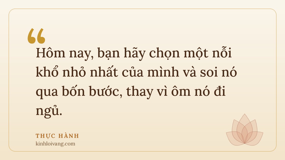 tứ diệu đế - Thực hành: Hôm nay, bạn hãy chọn một nỗi khổ nhỏ nhất của mình và soi nó qua bốn bước, thay vì ôm nó