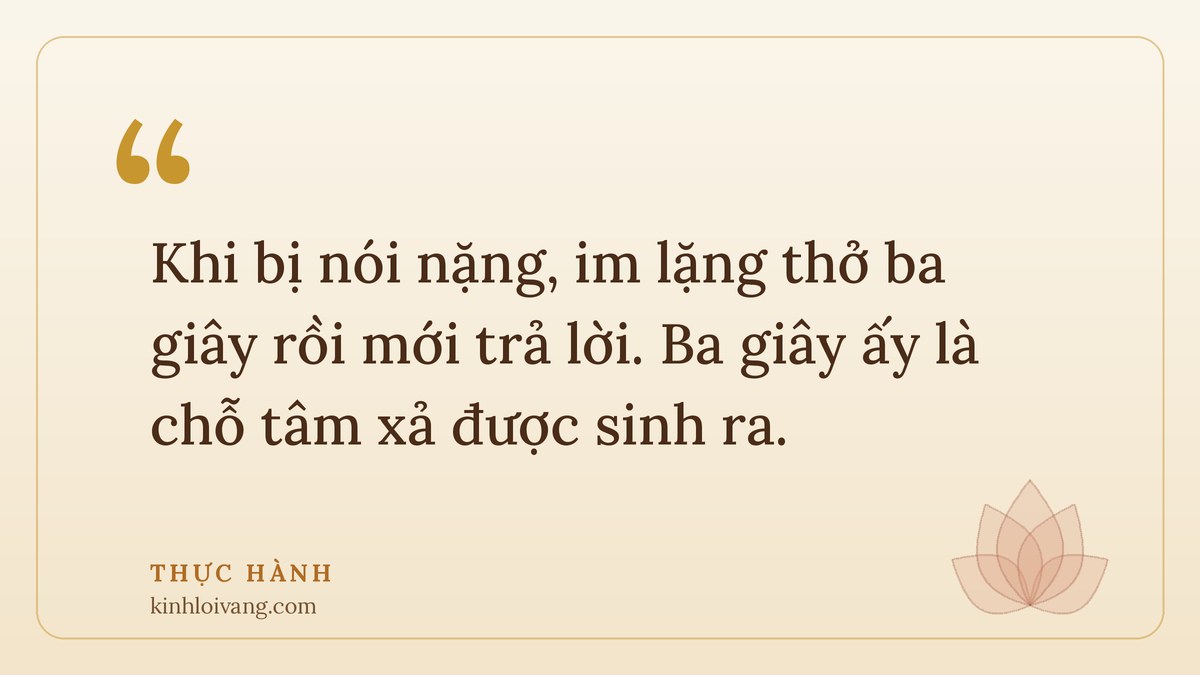 tứ vô lượng tâm - Thực hành: Khi bị nói nặng, im lặng thở ba giây rồi mới trả lời. Ba giây ấy là chỗ tâm xả được sinh r