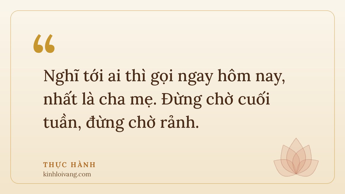 vô thường dạy ta - Thực hành: Nghĩ tới ai thì gọi ngay hôm nay, nhất là cha mẹ. Đừng chờ cuối tuần, đừng chờ rảnh.