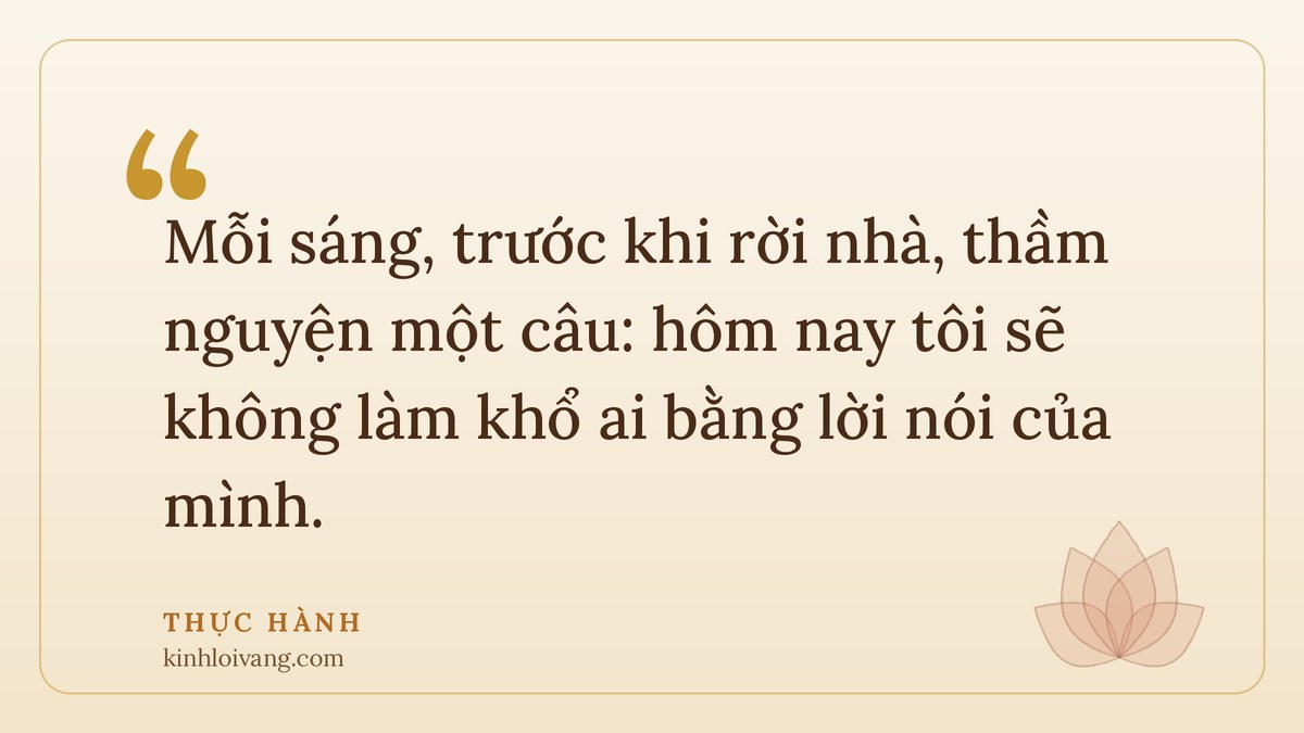 gieo duyên lành - Thực hành: Mỗi sáng, trước khi rời nhà, thầm nguyện một câu: hôm nay tôi sẽ không làm khổ ai bằng lời