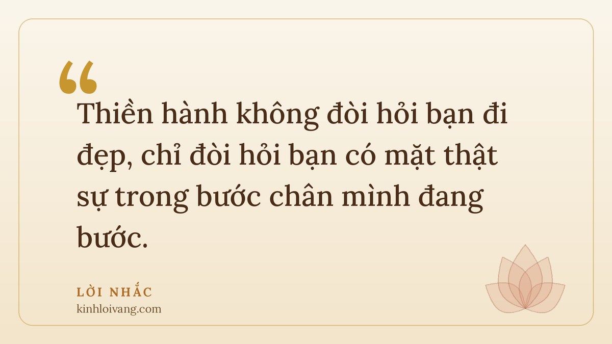 thiền hành - Lời nhắc: Thiền hành không đòi hỏi bạn đi đẹp, chỉ đòi hỏi bạn có mặt thật sự trong bước chân mình đ