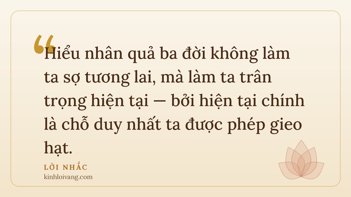 nhân quả ba đời - Lời nhắc: Hiểu nhân quả ba đời không làm ta sợ tương lai, mà làm ta trân trọng hiện tại — bởi hiện t