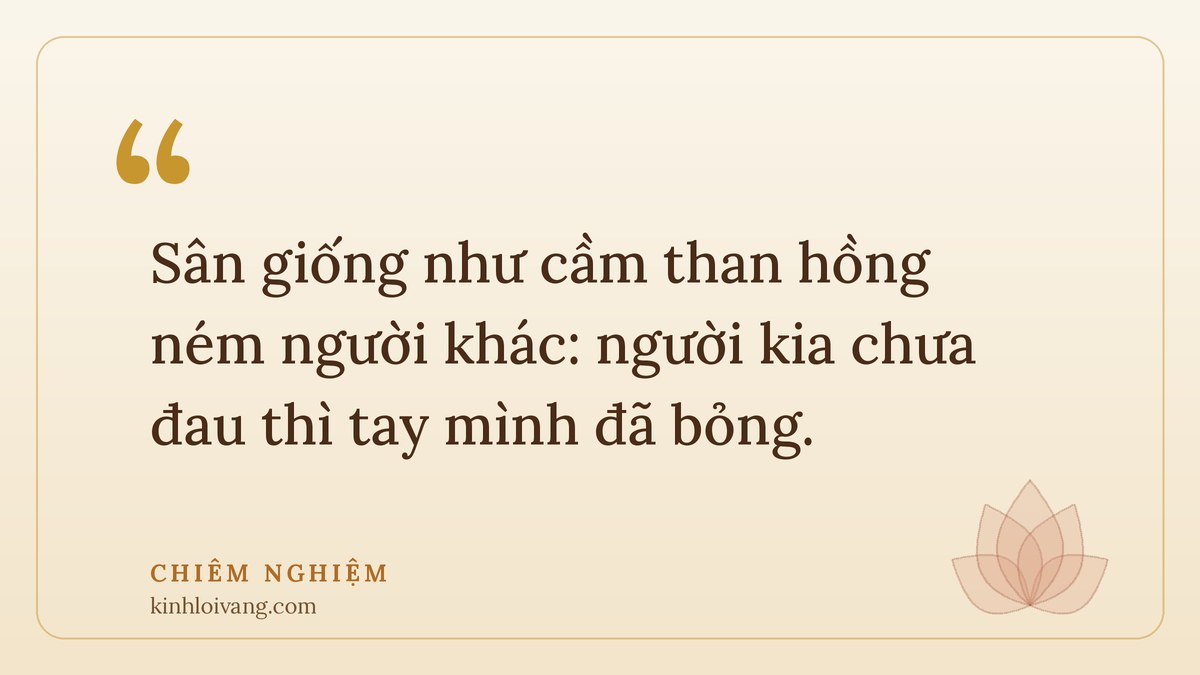 tham sân si - Chiêm nghiệm: Sân giống như cầm than hồng ném người khác: người kia chưa đau thì tay mình đã bỏng.