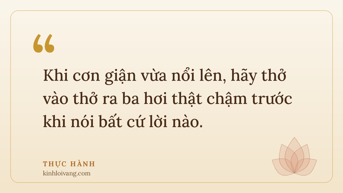tham sân si - Thực hành: Khi cơn giận vừa nổi lên, hãy thở vào thở ra ba hơi thật chậm trước khi nói bất cứ lời nào