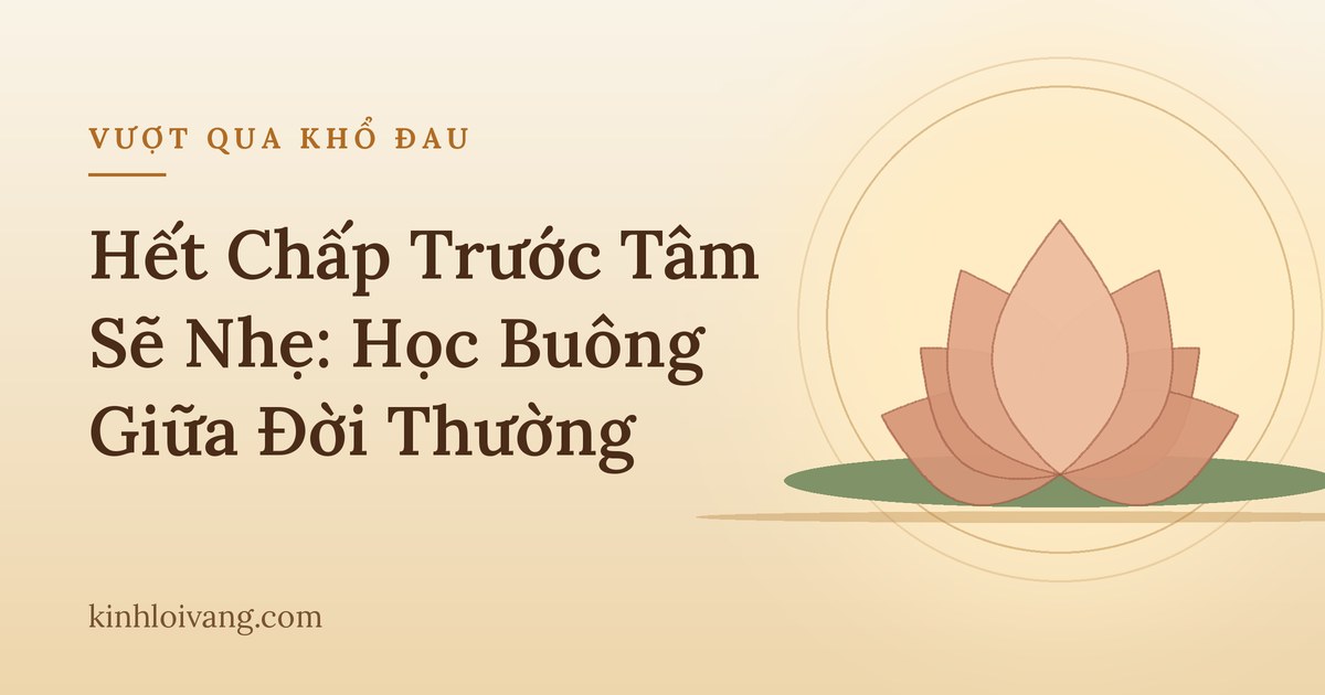 Hết Chấp Trước Tâm Sẽ Nhẹ: Học Buông Giữa Đời Thường
