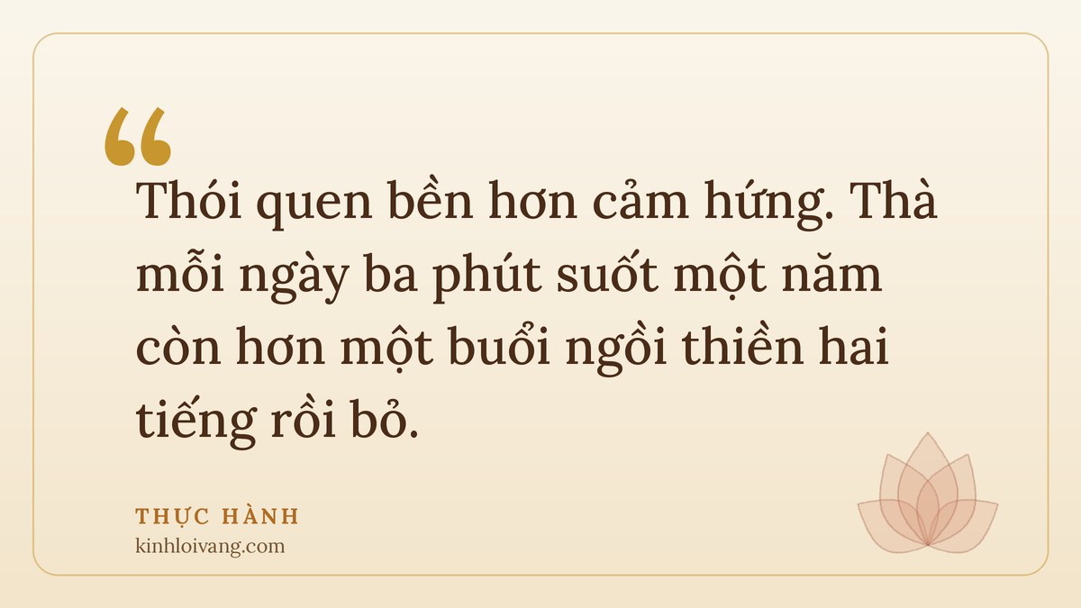 tu tại gia - Thực hành: Thói quen bền hơn cảm hứng. Thà mỗi ngày ba phút suốt một năm còn hơn một buổi ngồi thiền 